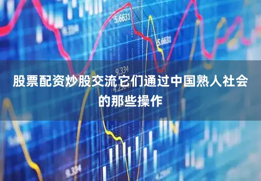 股票配资炒股交流它们通过中国熟人社会的那些操作