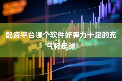 配资平台哪个软件好弹力十足的充气轻足球