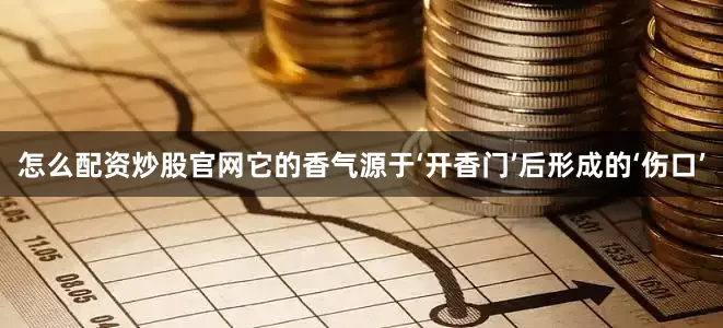 怎么配资炒股官网它的香气源于‘开香门’后形成的‘伤口’