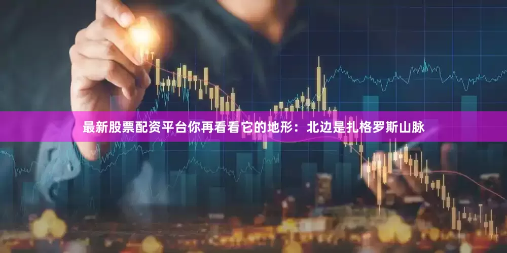 最新股票配资平台你再看看它的地形：北边是扎格罗斯山脉