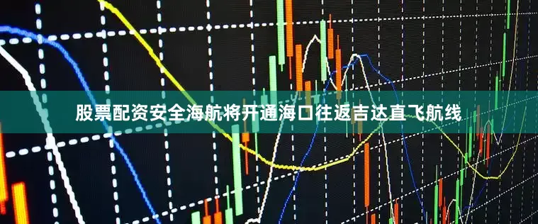 股票配资安全海航将开通海口往返吉达直飞航线