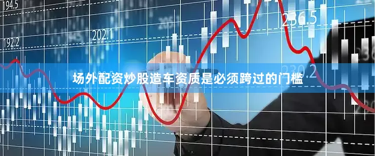 场外配资炒股造车资质是必须跨过的门槛