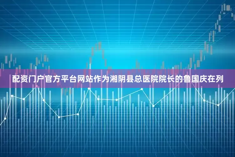 配资门户官方平台网站作为湘阴县总医院院长的鲁国庆在列