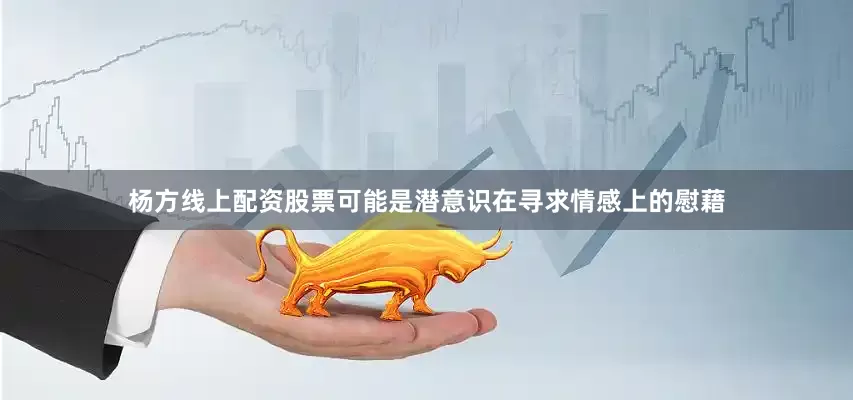 杨方线上配资股票可能是潜意识在寻求情感上的慰藉