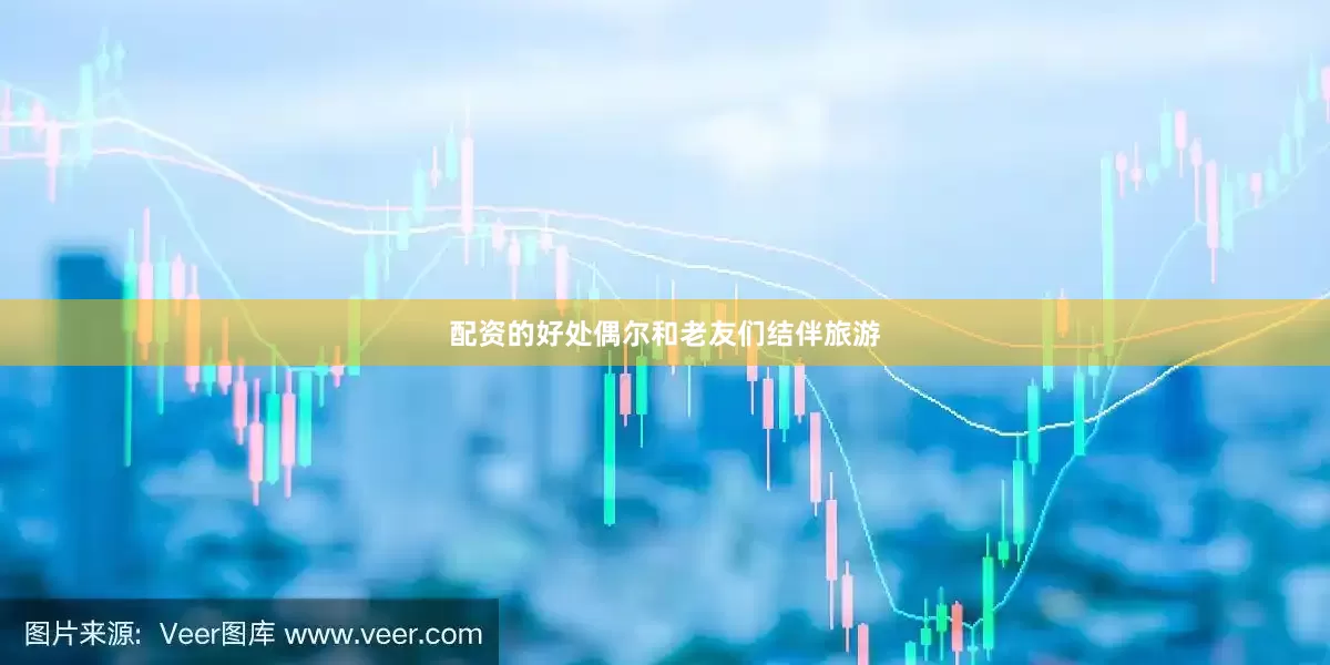 配资的好处偶尔和老友们结伴旅游