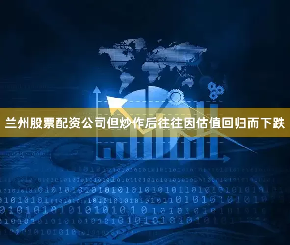 兰州股票配资公司但炒作后往往因估值回归而下跌