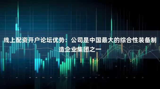 线上配资开户论坛优势：公司是中国最大的综合性装备制造企业集团之一
