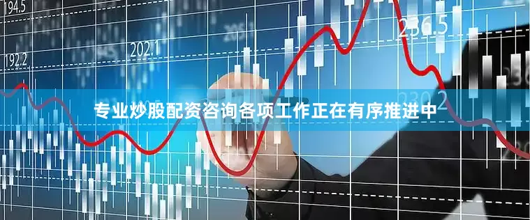 专业炒股配资咨询各项工作正在有序推进中