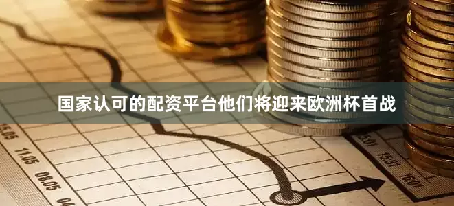 国家认可的配资平台他们将迎来欧洲杯首战