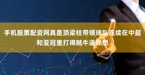 手机股票配资网真是顶梁柱带领球队连续在中超和亚冠里打得贼牛逼你想