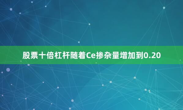 股票十倍杠杆随着Ce掺杂量增加到0.20