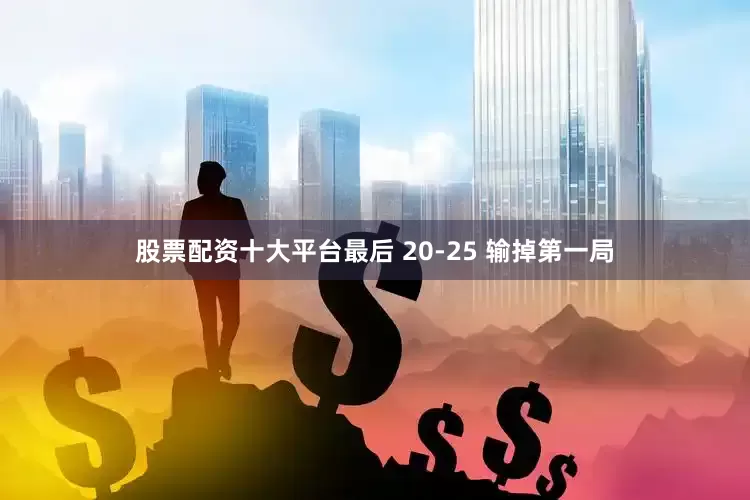 股票配资十大平台最后 20-25 输掉第一局