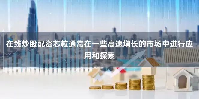 在线炒股配资芯粒通常在一些高速增长的市场中进行应用和探索