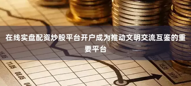 在线实盘配资炒股平台开户成为推动文明交流互鉴的重要平台